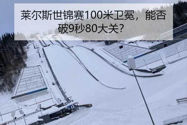 莱尔斯世锦赛100米卫冕，能否破9秒80大关？